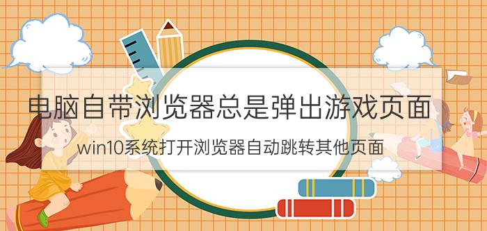 电脑自带浏览器总是弹出游戏页面 win10系统打开浏览器自动跳转其他页面？